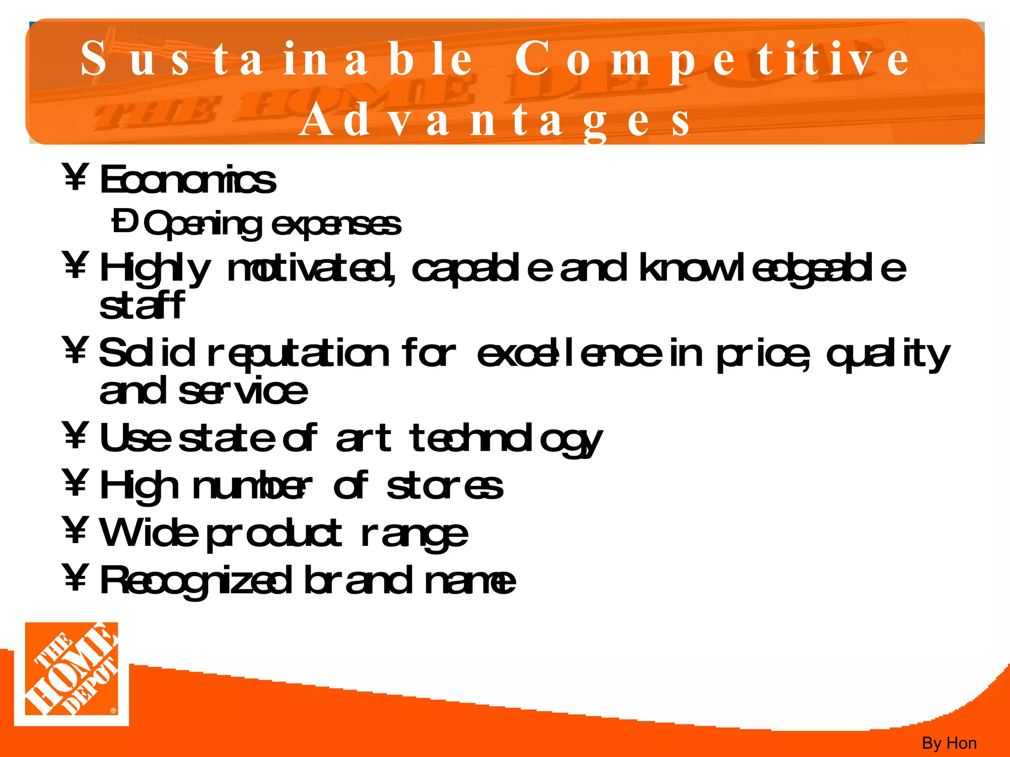 Sustainable Competitive Advantages Economics Opening expenses Highly motivated, capable and knowledgeable staff Solid reputation for excellence in price, quality and service Use state of art technology High number of stores Wide product range Recognized brand name By Hon 