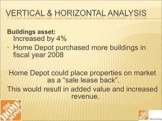 Buildings asset: Increased by 4% Home Depot purchased more buildings in fiscal year 2008 Home Depot could place properties on market as a “sale lease back”.  This would result in added value and increased revenue. 