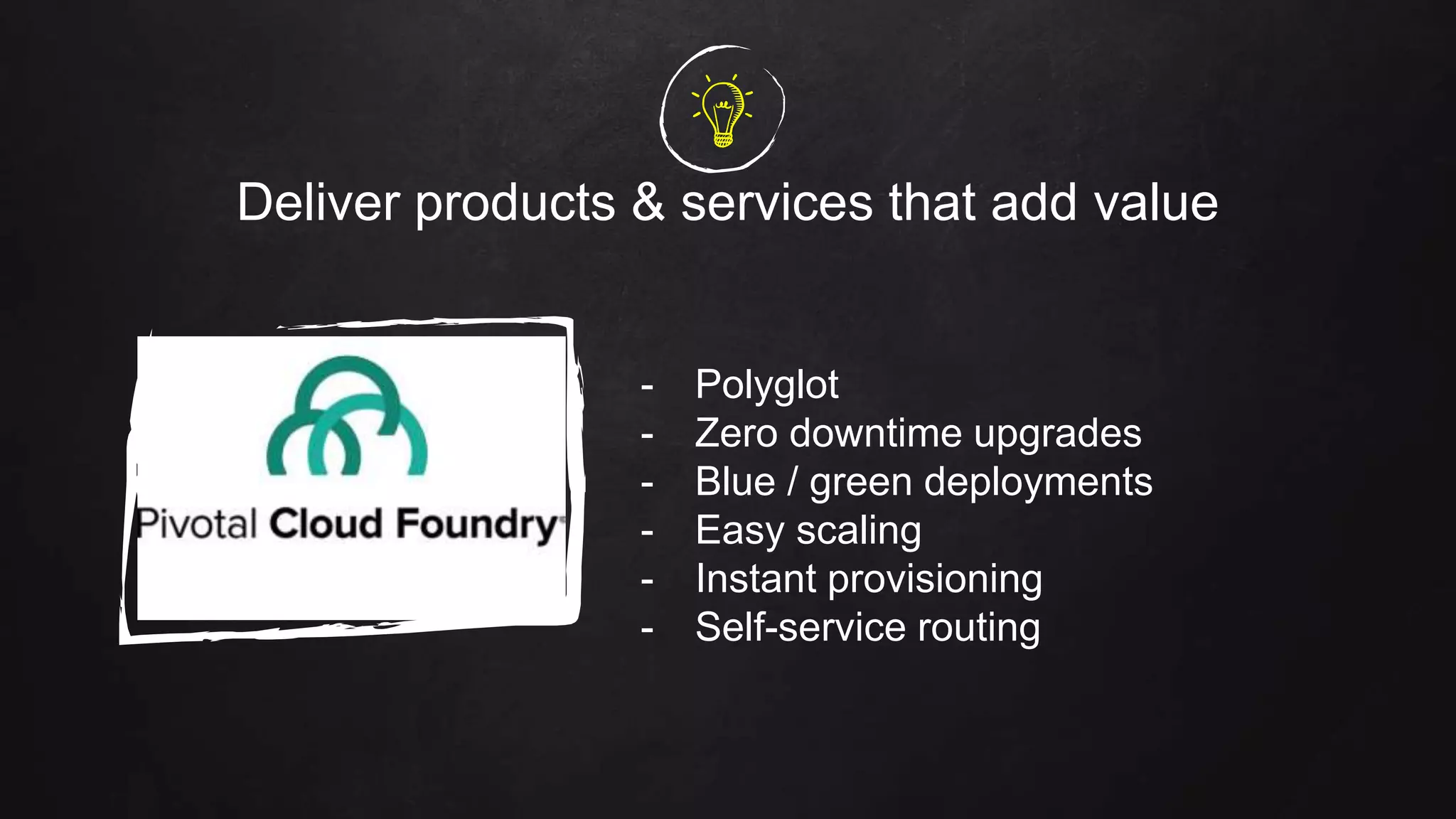 Deliver products & services that add value
- Polyglot
- Zero downtime upgrades
- Blue / green deployments
- Easy scaling
- Instant provisioning
- Self-service routing
 