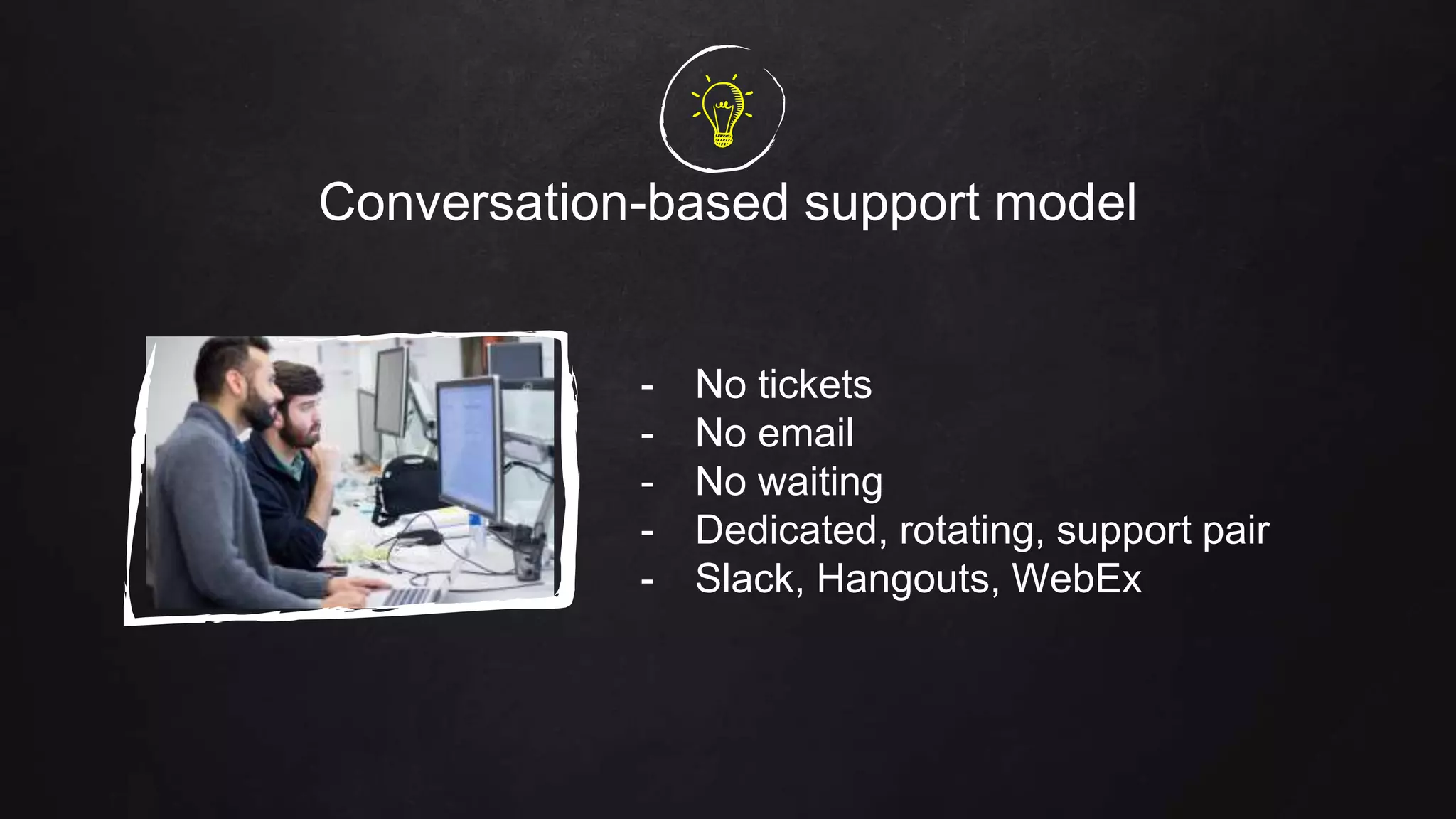 Conversation-based support model
- No tickets
- No email
- No waiting
- Dedicated, rotating, support pair
- Slack, Hangouts, WebEx
 