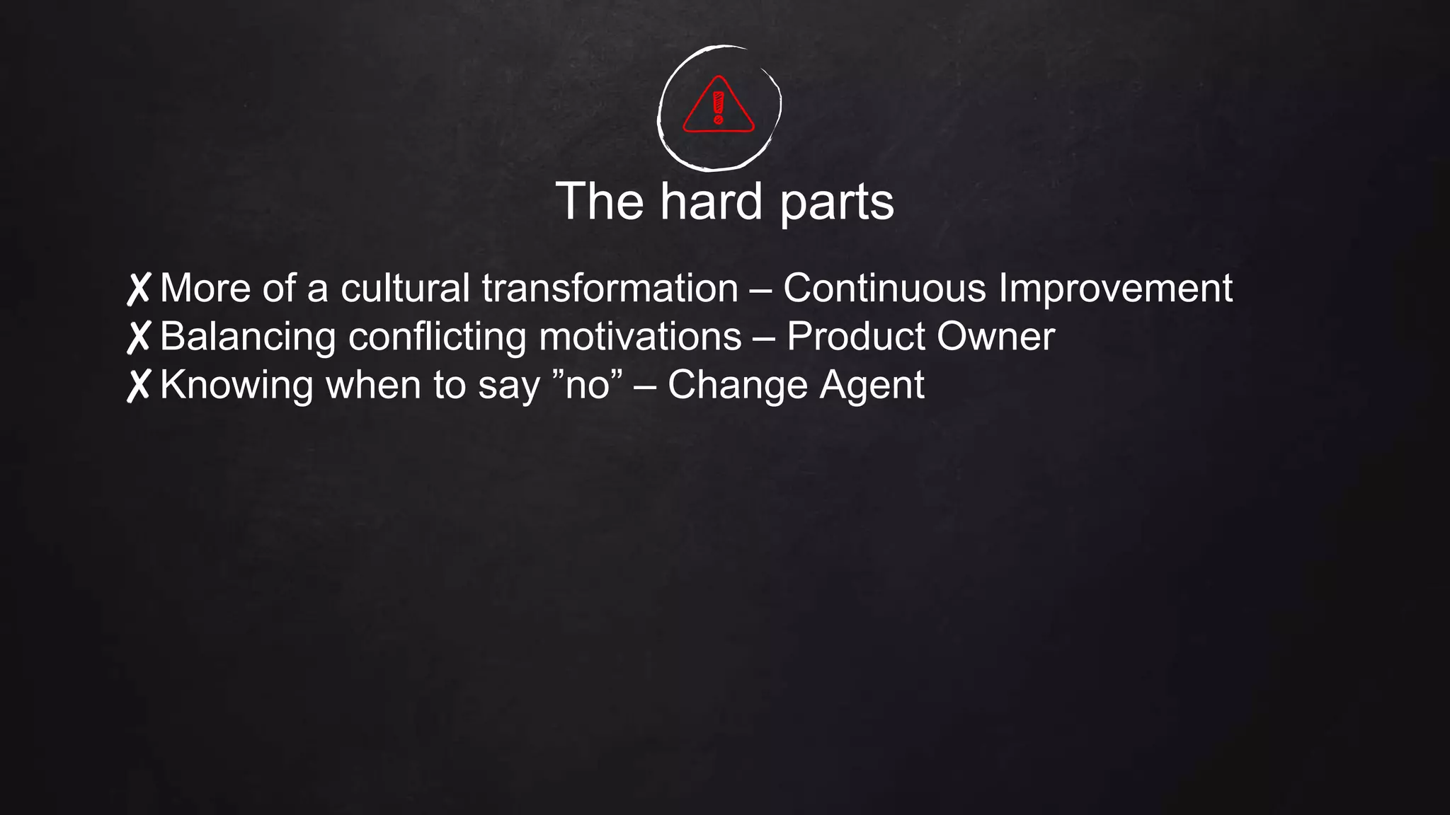 The hard parts
✘More of a cultural transformation – Continuous Improvement
✘Balancing conflicting motivations – Product Owner
✘Knowing when to say ”no” – Change Agent
 