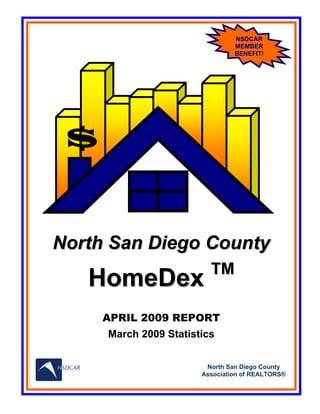 NSDCAR
                                MEMBER
                                BENEFIT!




 $


North San Diego County
                         TM
   HomeDex
     APRIL 2009 REPORT
     March 2009 Statistics


                        North San Diego County
                       Association of REALTORS®
 