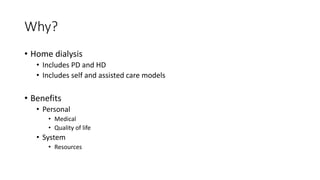Why?
• Home dialysis
• Includes PD and HD
• Includes self and assisted care models
• Benefits
• Personal
• Medical
• Quality of life
• System
• Resources
 