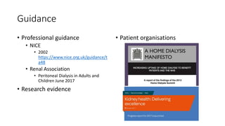 Guidance
• Professional guidance
• NICE
• 2002
https://www.nice.org.uk/guidance/t
a48
• Renal Association
• Peritoneal Dialysis in Adults and
Children June 2017
• Research evidence
• Patient organisations
 