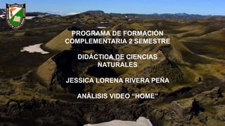 PROGRAMA DE FORMACIÓN
COMPLEMENTARIA 2 SEMESTRE
DIDÁCTICA DE CIENCIAS
NATURALES
JESSICA LORENA RIVERA PEÑA
ANÁLISIS VIDEO “HOME”
 