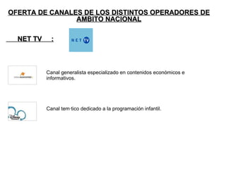 OFERTA DE CANALES DE LOS DISTINTOS OPERADORES DE AMBITO NACIONAL NET TV  : Canal generalista especializado en contenidos económicos e informativos. Canal temático dedicado a la programación  infantil . 