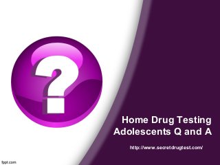 Home Drug Testing
Adolescents Q and A
http://www.secretdrugtest.com/
 