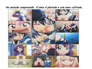 Na amizade compreensão. O amor é plantado e com amor cultivado,
 