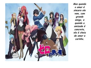 Mas quando
o amor é
sincero ele
vem, com
grande
amigo, e
quando a
amizade é
concreta,
ela é cheia
de amor e
carinho.
 