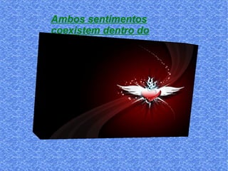 Ambos sentimentos coexistem dentro do seu coração. 