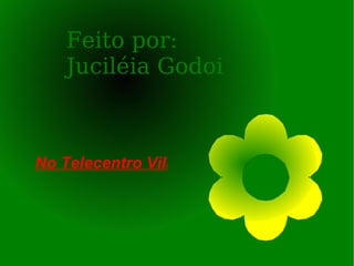 Feito por: Juciléia Godoi  No Telecentro Vila Leme 