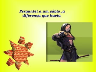 Perguntei a um sábio ,a diferença que havia  