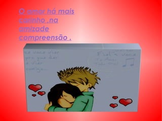 O amor há mais carinho ,na amizade compreensão . 