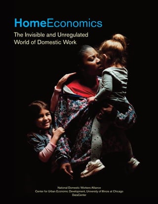 HomeEconomics
The Invisible and Unregulated
World of Domestic Work




                          National Domestic Workers Alliance
        Center for Urban Economic Development, University of Illinois at Chicago
                                     DataCenter
 