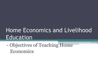 Home Economics and Livelihood
Education
- Objectives of Teaching Home
Economics
 