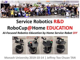 Service Robotics R&D
RoboCup@Home EDUCATION
AI-Focused Robotics Education by Home Service Robot DIY
Monash University 2019-10-14 | Jeffrey Too Chuan TAN
 