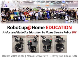 RoboCup@Home EDUCATION
AI-Focused Robotics Education by Home Service Robot DIY
UTexas 2019-05-02 | Nankai University – Jeffrey Too Chuan TAN
 