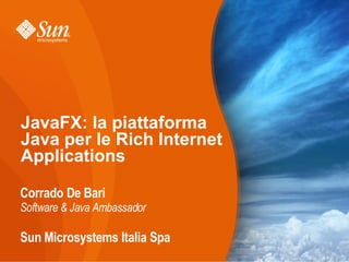 JavaFX: la piattaforma
Java per le Rich Internet
Applications

Corrado De Bari
Software & Java Ambassador

Sun Microsystems Italia Spa
 