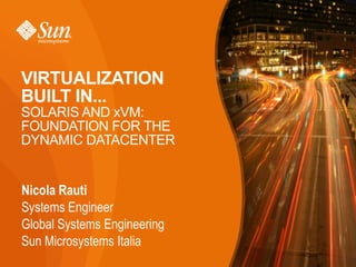 VIRTUALIZATION BUILT IN... SOLARIS AND xVM: FOUNDATION FOR THE DYNAMIC DATACENTER Nicola Rauti Systems Engineer  Global Systems Engineering Sun Microsystems Italia 