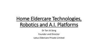 Home Eldercare Technologies,
Robotics and A.I. Platforms
Dr Tan Jit Seng
Founder and Director
Lotus Eldercare Private Limited
 
