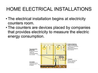 HOME ELECTRICAL INSTALLATIONS
● The electrical installation begins at electricity
counters room.
● The counters are devices placed by companies
that provides electricity to measure the electric
energy consumption.
 