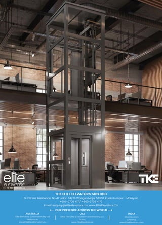 G-13 Fera Residence, No 47 Jalan 34/26 Wangsa Maju, 53300, Kuala Lumpur - Malaysia
THE ELITE ELEVATORS SDN BHD
OUR PRESENCE ACROSS THE WORLD
Email: enquiry@eliteelevators.my, www.EliteElevators.my
+603-2705 4171/ +603-2705 4172
INDIA
AUSTRALIA
Elite Elevators Corporation Pty Ltd
Melbourne,
www.EliteElevators.com.au
UAE
Ultra Elite Lifts & Escalators Contracting LLC
Dubai,
www.EliteElevators.ae
Elite Elevators
Chennai,
www.EliteElevators.com
 