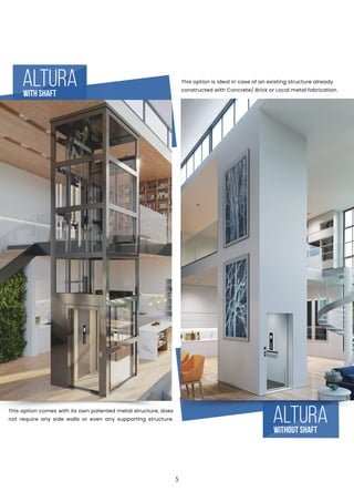 Altura
With Shaft
Altura
Without Shaft
This option is ideal in case of an existing structure already
constructed with Concrete/ Brick or Local metal fabrication.
This option comes with its own patented metal structure, does
not require any side walls or even any supporting structure.
5
 