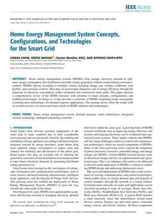 Received May 21, 2020, accepted June 22, 2020, date of publication June 26, 2020, date of current version July 8, 2020.
Digital Object Identifier 10.1109/ACCESS.2020.3005244
Home Energy Management System Concepts,
Configurations, and Technologies
for the Smart Grid
USMAN ZAFAR, SERTAC BAYHAN , (Senior Member, IEEE), AND ANTONIO SANFILIPPO
Qatar Environment and Energy Research Institute, Hamad Bin Khalifa University, Doha, Qatar
Corresponding author: Sertac Bayhan (sbayhan@hbku.edu.qa)
Open Access funding provided by the Qatar National Library.
ABSTRACT Home energy management systems (HEMSs) help manage electricity demand to opti-
mize energy consumption and distributed renewable energy generation without compromising consumers’
comfort. HEMSs operate according to multiple criteria, including energy cost, weather conditions, load
profiles, and consumer comfort. They play an increasingly ubiquitous role in energy efficiency through the
reduction of electricity consumption within residential and commercial smart grids. This paper presents
a comprehensive review of the HEMS literature with reference to main concepts, configurations, and
enabling technologies. In doing so, it also provides a summary of HEMS computing trends and popular
communication technologies for demand response applications. The ensuing survey offers the reader with
an overall overview of current and future trends in HEMS solutions and technologies.
INDEX TERMS Home energy management system, demand response, smart technologies, integrated
wireless technology, intelligent scheduling controller.
I. INTRODUCTION
Smart homes have become essential components of the
smart grid in many countries due to their considerable
environmental and socioeconomic benefits. By enabling the
scheduling of home appliances according to demand response
programs enacted by energy providers, smart homes help
users optimize energy consumption to reduce costs and
enhance the reliability and effectiveness of the power grid.
Smart homes also play an essential role in reducing the
generation, transmission and distribution investments needed
to meet future electricity demands by promoting distributed
energy generation [1].
Smart homes have emerged as the convergence of cutting-
edge information and communication technologies, such as
smart sensors, advanced metering infrastructures, intelligent
home appliances, and the Internet-of-Things (IoT) devices.
This growing trend has enabled the deployment of Home
Energy Management Systems (HEMSs) to pave the way
towards the smart grids of the future.
Over the past few years, HEMSs have gained global accep-
tance and become essential in managing electricity demand
The associate editor coordinating the review of this manuscript and
approving it for publication was Miltiadis Lytras .
effectively within the smart grid. A growing body of HEMS
research worldwide aims at improving energy efficiency and
security and reducing electricity cost in residential and com-
mercial power systems. These studies indicate that HEMSs
still face many challenges relative to control and communica-
tion technologies, which are crucial components of HEMSs.
Some of the more persisting issues concern the integration
of power electronic converters, renewable energy, and energy
storage into HEMSs. Current HEMS research focuses more
on theoretical design and less on implementation and opera-
tional issues. This is an imbalance that needs to be addressed
as the real-world application of HEMSs is critical in validat-
ing HEMS design and addressing deployment issues.
The successful deployment of HEMSs relies on the conver-
gence of sensing, communication, and control technologies,
which enable access to energy demand data and dispatch of
control strategies through the network in a timely fashion.
Communication networks in smart grid applications can be
classified according to scale of coverage: Home Area Net-
works (HANs), Neighborhood Area Networks (NANs), and
Wide Area Networks (WANs) [2]. A typical HAN includes
a smart electricity meter that interconnects several home
devices, sensors, displays, gas and water meters, renewable
energy sources, and electric vehicles. All these components
VOLUME 8, 2020
This work is licensed under a Creative Commons Attribution 4.0 License. For more information, see https://creativecommons.org/licenses/by/4.0/
119271
 