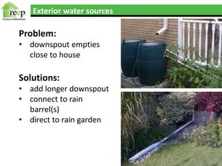 Exterior water sources
Problem:
• downspout empties
close to house
Solutions:
• add longer downspout
• connect to rain
barrel(s)
• direct to rain garden
 