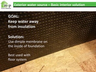 Exterior water source – Basic Interior solution
GOAL:
Keep water away
from insulation
Solution:
Use dimple membrane on
the inside of foundation
Best used with
floor system
 