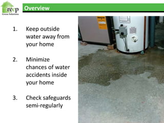 Overview
1. Keep outside
water away from
your home
2. Minimize
chances of water
accidents inside
your home
3. Check safeguards
semi-regularly
 