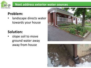 Next address exterior water sources
Problem:
• landscape directs water
towards your house
Solution:
• slope soil to move
ground water away
away from house
 