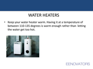 WATER HEATERS
• Keep your water heater warm. Having it at a temperature of
between 110-135 degrees is warm enough rather than letting
the water get too hot.
 