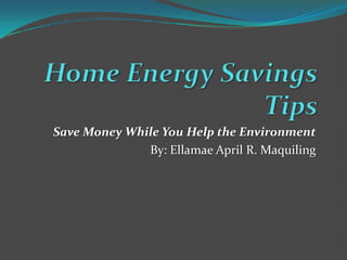 Home Energy Savings Tips Save Money While You Help the Environment By: Ellamae April R. Maquiling 