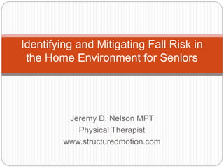 Jeremy D. Nelson MPT
Physical Therapist
www.structuredmotion.com
Identifying and Mitigating Fall Risk in
the Home Environment for Seniors
 