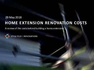 HOME EXTENSION RENOVATION COSTS
A review of the costs behind building a home extension
29 May 2018
STYLE PLUS | RENOVATIONS
 
