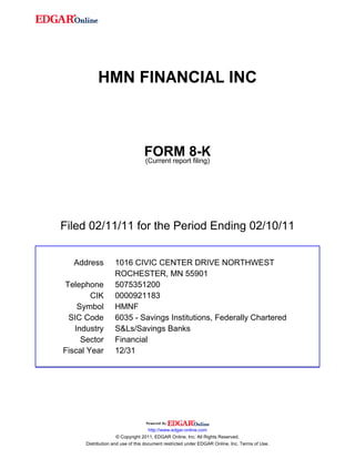HMN FINANCIAL INC



                                 FORM 8-K
                                 (Current report filing)




Filed 02/11/11 for the Period Ending 02/10/11


  Address          1016 CIVIC CENTER DRIVE NORTHWEST
                   ROCHESTER, MN 55901
Telephone          5075351200
        CIK        0000921183
    Symbol         HMNF
 SIC Code          6035 - Savings Institutions, Federally Chartered
   Industry        S&Ls/Savings Banks
     Sector        Financial
Fiscal Year        12/31




                                     http://www.edgar-online.com
                     © Copyright 2011, EDGAR Online, Inc. All Rights Reserved.
      Distribution and use of this document restricted under EDGAR Online, Inc. Terms of Use.
 