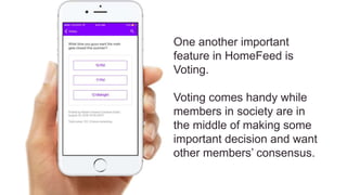 One another important
feature in HomeFeed is
Voting.
Voting comes handy while
members in society are in
the middle of making some
important decision and want
other members’ consensus.
 