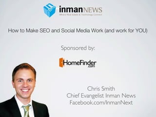 How to Make SEO and Social Media Work (and work for YOU)


                     Sponsored by:




                               Chris Smith
                       Chief Evangelist Inman News
                        Facebook.com/InmanNext
 