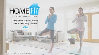 “Save Time. Train At Home”
“Fitness for Busy People”
w w w. h o m e f i t c o n s u l t i n g . c o m
 