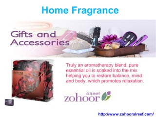Home Fragrance
Truly an aromatherapy blend, pure
essential oil is soaked into the mix
helping you to restore balance, mind
and body, which promotes relaxation.
http://www.zohooralreef.com/
 
