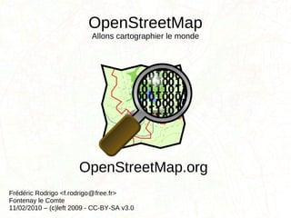 OpenStreetMap Allons cartographier le monde Frédéric Rodrigo <f.rodrigo  free.fr> Fontenay le Comte 11/02/2010 – (c)left 2009 - CC-BY-SA v3.0 OpenStreetMap.org @ 