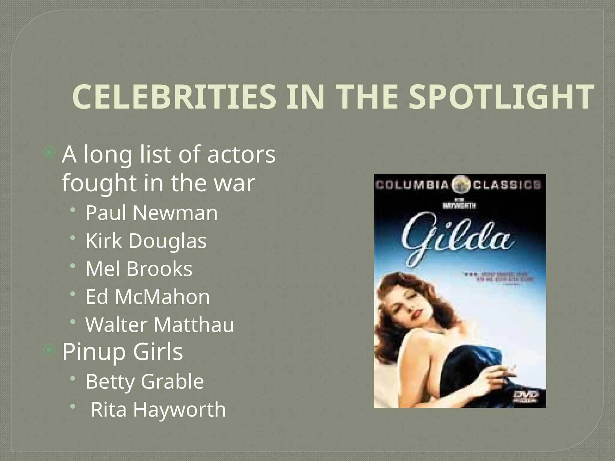 CELEBRITIES IN THE SPOTLIGHT
 A long list of actors
fought in the war
• Paul Newman
• Kirk Douglas
• Mel Brooks
• Ed McMahon
• Walter Matthau
 Pinup Girls
• Betty Grable
• Rita Hayworth
 