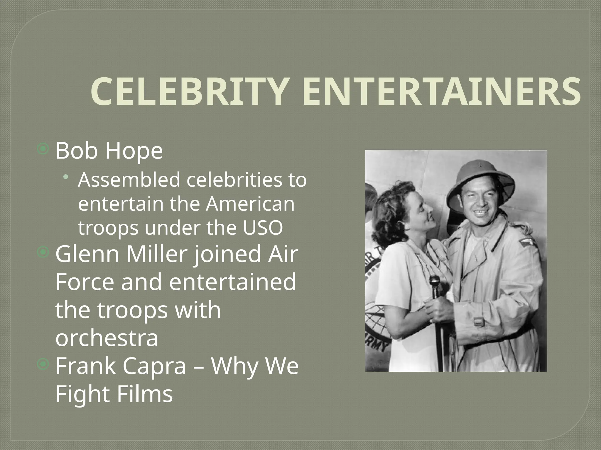CELEBRITY ENTERTAINERS
 Bob Hope
• Assembled celebrities to
entertain the American
troops under the USO
 Glenn Miller joined Air
Force and entertained
the troops with
orchestra
 Frank Capra – Why We
Fight Films
 