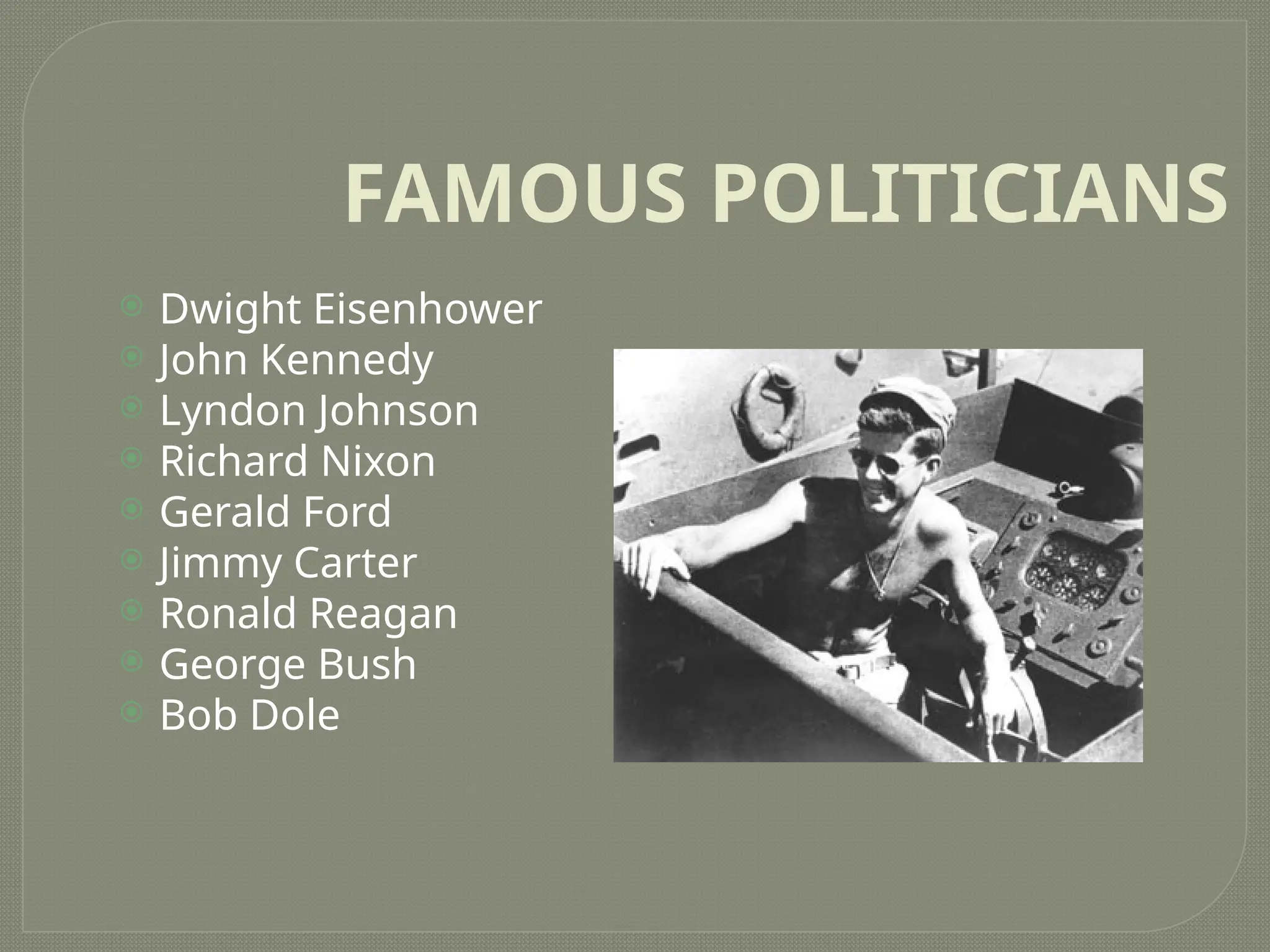 FAMOUS POLITICIANS
 Dwight Eisenhower
 John Kennedy
 Lyndon Johnson
 Richard Nixon
 Gerald Ford
 Jimmy Carter
 Ronald Reagan
 George Bush
 Bob Dole
 