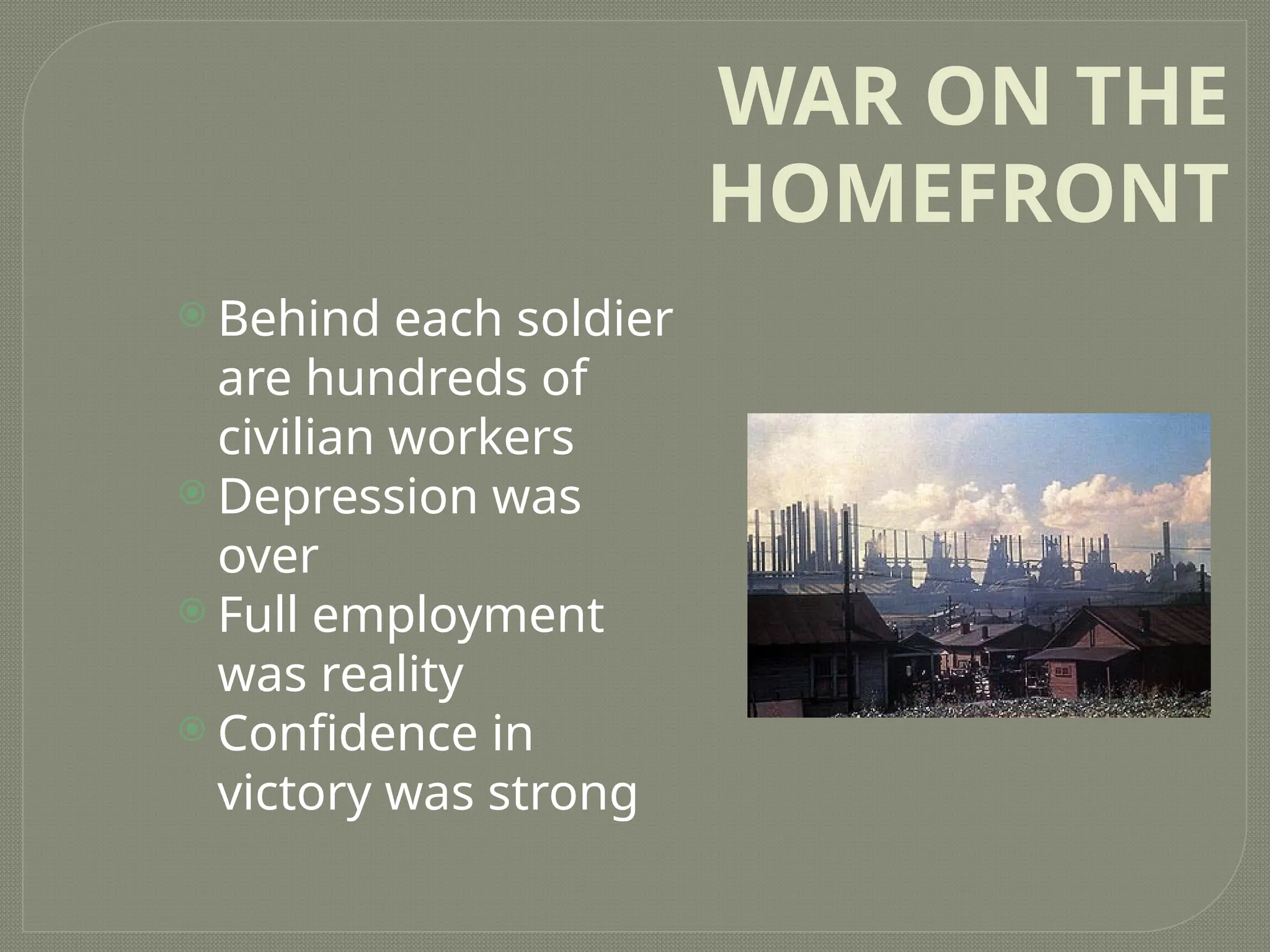WAR ON THE
HOMEFRONT
 Behind each soldier
are hundreds of
civilian workers
 Depression was
over
 Full employment
was reality
 Confidence in
victory was strong
 