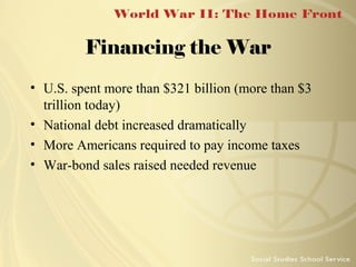 Financing the War
• U.S. spent more than $321 billion (more than $3
trillion today)
• National debt increased dramatically
• More Americans required to pay income taxes
• War-bond sales raised needed revenue

 