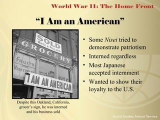 “I Am an American”
• Some Nisei tried to
demonstrate patriotism
• Interned regardless
• Most Japanese
accepted internment
• Wanted to show their
loyalty to the U.S.
Despite this Oakland, California,
grocer’s sign, he was interned
and his business sold

 