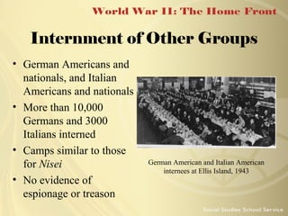 Internment of Other Groups
• German Americans and
nationals, and Italian
Americans and nationals
• More than 10,000
Germans and 3000
Italians interned
• Camps similar to those
for Nisei
• No evidence of
espionage or treason

German American and Italian American
internees at Ellis Island, 1943

 