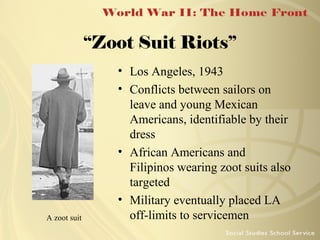 “Zoot Suit Riots”

A zoot suit

• Los Angeles, 1943
• Conflicts between sailors on
leave and young Mexican
Americans, identifiable by their
dress
• African Americans and
Filipinos wearing zoot suits also
targeted
• Military eventually placed LA
off-limits to servicemen

 